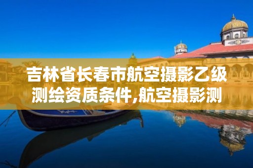 吉林省长春市航空摄影乙级测绘资质条件,航空摄影测量专业介绍。