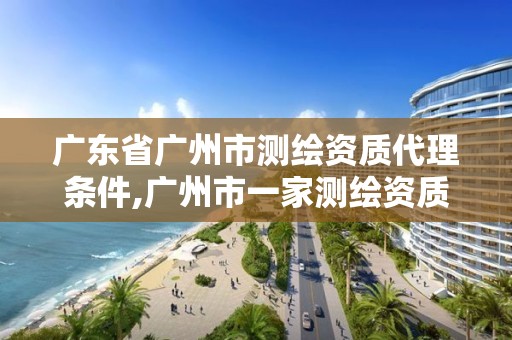 广东省广州市测绘资质代理条件,广州市一家测绘资质单位