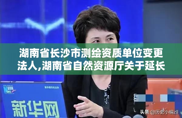 湖南省长沙市测绘资质单位变更法人,湖南省自然资源厅关于延长测绘资质证书有效期的公告