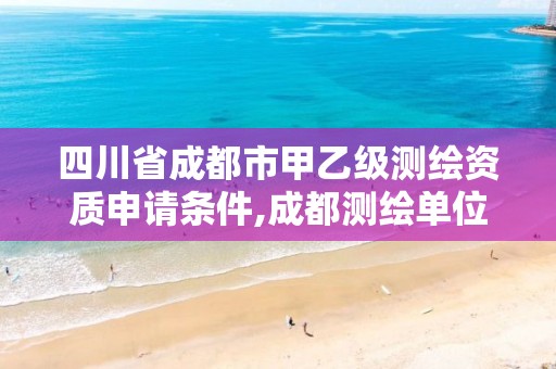 四川省成都市甲乙级测绘资质申请条件,成都测绘单位集中在哪些地方。