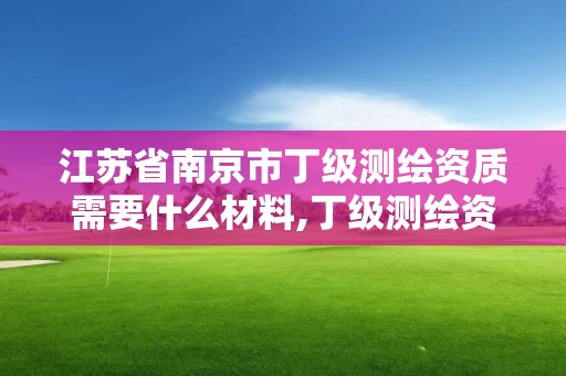 江苏省南京市丁级测绘资质需要什么材料,丁级测绘资质执业范围。