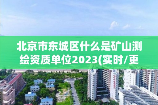 北京市东城区什么是矿山测绘资质单位2023(实时/更新中)