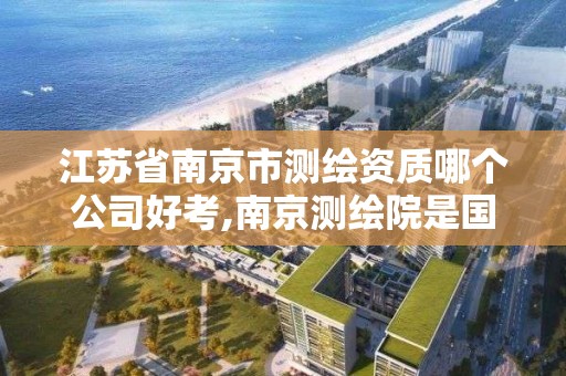 江苏省南京市测绘资质哪个公司好考,南京测绘院是国企吗