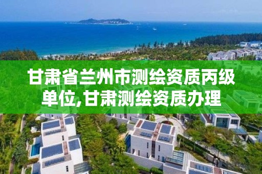 甘肃省兰州市测绘资质丙级单位,甘肃测绘资质办理