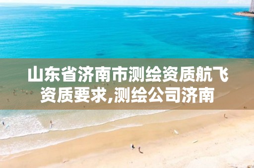 山东省济南市测绘资质航飞资质要求,测绘公司济南