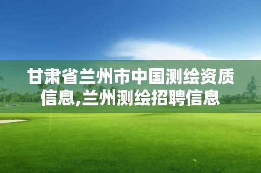 甘肃省兰州市中国测绘资质信息,兰州测绘招聘信息