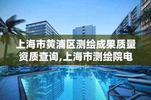 上海市黄浦区测绘成果质量资质查询,上海市测绘院电话。