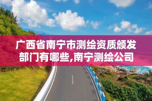 广西省南宁市测绘资质颁发部门有哪些,南宁测绘公司怎么收费标准。