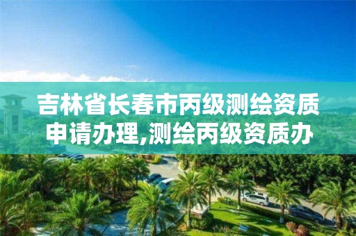 吉林省长春市丙级测绘资质申请办理,测绘丙级资质办理条件