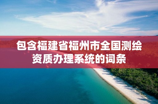 包含福建省福州市全国测绘资质办理系统的词条