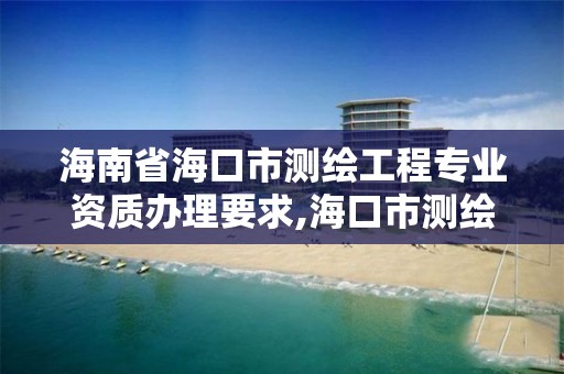 海南省海口市测绘工程专业资质办理要求,海口市测绘公司。