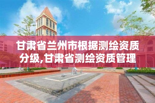 甘肃省兰州市根据测绘资质分级,甘肃省测绘资质管理平台