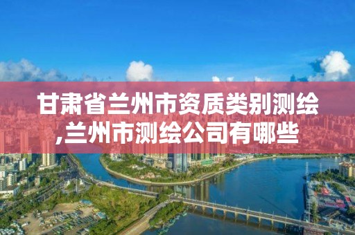 甘肃省兰州市资质类别测绘,兰州市测绘公司有哪些