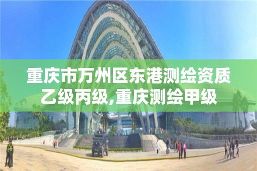 重庆市万州区东港测绘资质乙级丙级,重庆测绘甲级