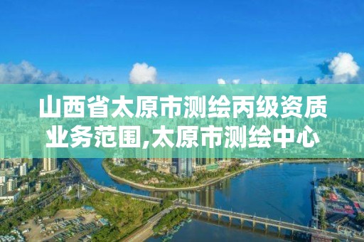 山西省太原市测绘丙级资质业务范围,太原市测绘中心