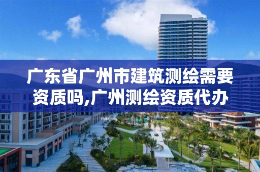 广东省广州市建筑测绘需要资质吗,广州测绘资质代办