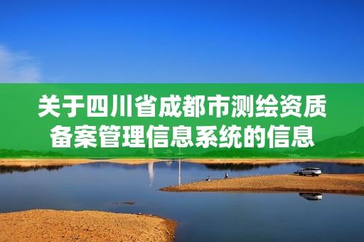 关于四川省成都市测绘资质备案管理信息系统的信息