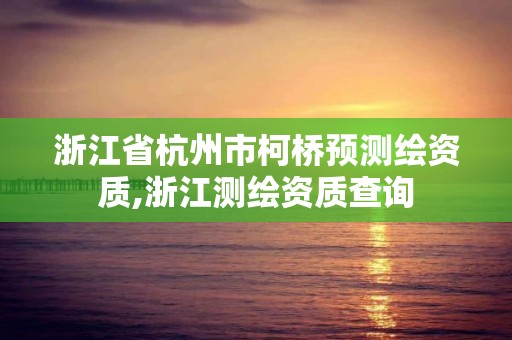 浙江省杭州市柯桥预测绘资质,浙江测绘资质查询