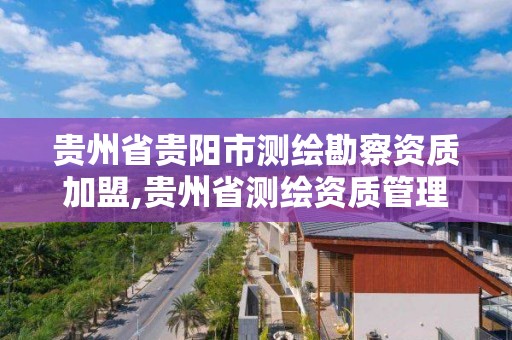 贵州省贵阳市测绘勘察资质加盟,贵州省测绘资质管理规定