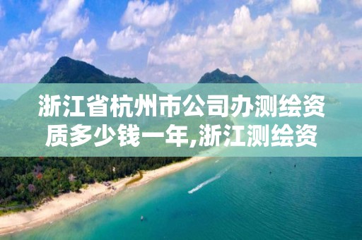 浙江省杭州市公司办测绘资质多少钱一年,浙江测绘资质办理流程