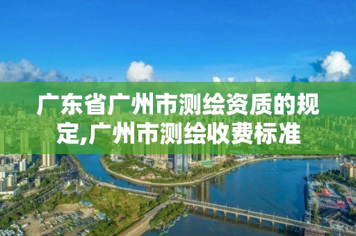 广东省广州市测绘资质的规定,广州市测绘收费标准