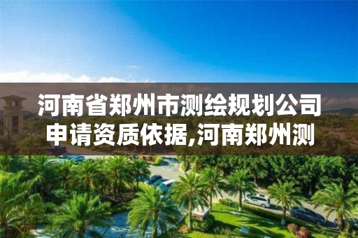 河南省郑州市测绘规划公司申请资质依据,河南郑州测绘局