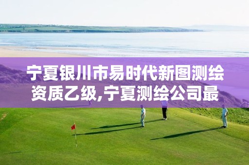 宁夏银川市易时代新图测绘资质乙级,宁夏测绘公司最新招聘。