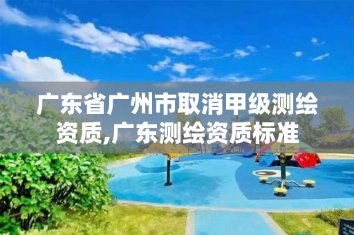 广东省广州市取消甲级测绘资质,广东测绘资质标准