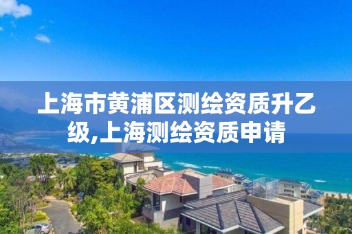 上海市黄浦区测绘资质升乙级,上海测绘资质申请