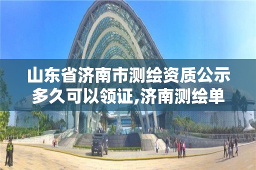 山东省济南市测绘资质公示多久可以领证,济南测绘单位