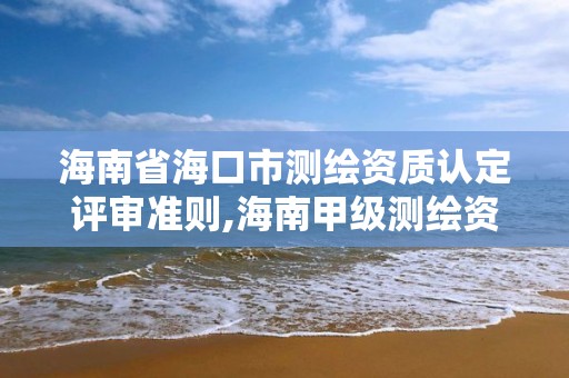 海南省海口市测绘资质认定评审准则,海南甲级测绘资质单位