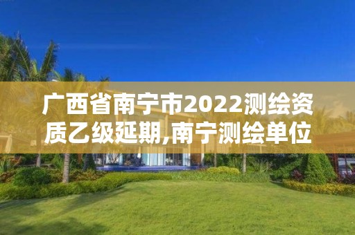 广西省南宁市2022测绘资质乙级延期,南宁测绘单位