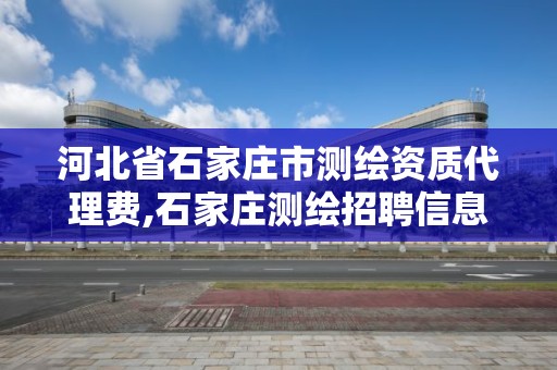 河北省石家庄市测绘资质代理费,石家庄测绘招聘信息