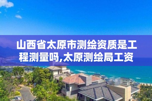 山西省太原市测绘资质是工程测量吗,太原测绘局工资怎么样