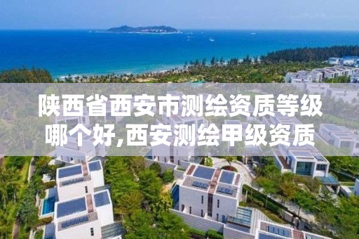 陕西省西安市测绘资质等级哪个好,西安测绘甲级资质的单位