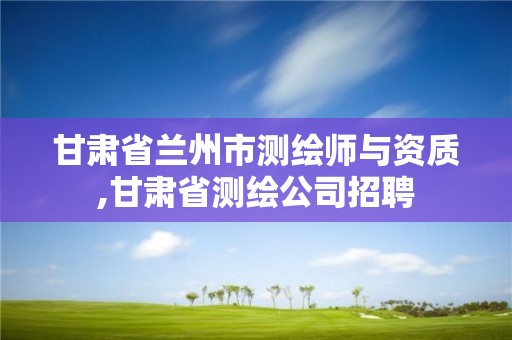 甘肃省兰州市测绘师与资质,甘肃省测绘公司招聘