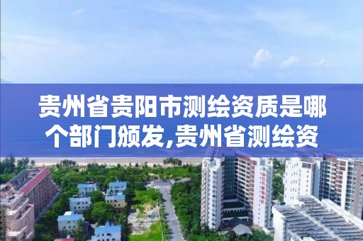 贵州省贵阳市测绘资质是哪个部门颁发,贵州省测绘资质单位。