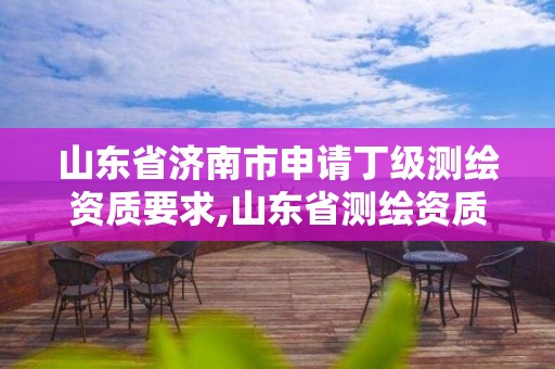 山东省济南市申请丁级测绘资质要求,山东省测绘资质专用章 丁级。