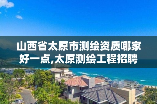 山西省太原市测绘资质哪家好一点,太原测绘工程招聘信息