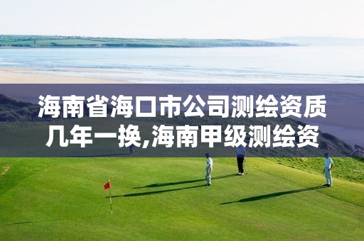 海南省海口市公司测绘资质几年一换,海南甲级测绘资质单位