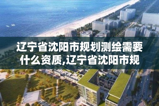 辽宁省沈阳市规划测绘需要什么资质,辽宁省沈阳市规划测绘需要什么资质的