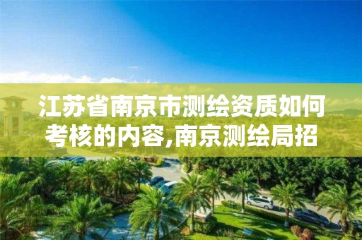 江苏省南京市测绘资质如何考核的内容,南京测绘局招聘信息。