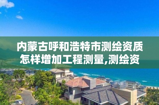 内蒙古呼和浩特市测绘资质怎样增加工程测量,测绘资质升级需要什么条件。