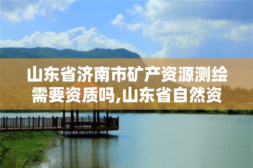 山东省济南市矿产资源测绘需要资质吗,山东省自然资源厅关于延长测绘资质证书有效期的公告。