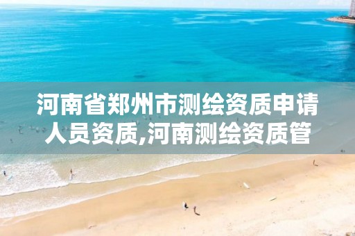 河南省郑州市测绘资质申请人员资质,河南测绘资质管理平台