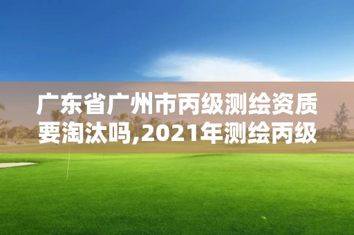 广东省广州市丙级测绘资质要淘汰吗,2021年测绘丙级资质申报条件。