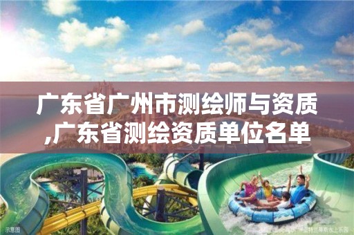 广东省广州市测绘师与资质,广东省测绘资质单位名单