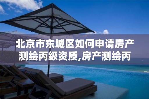 北京市东城区如何申请房产测绘丙级资质,房产测绘丙级资质测绘的面积范围。