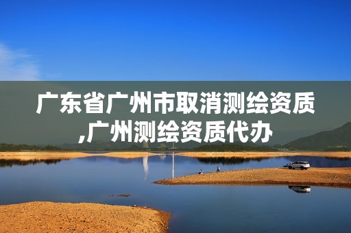 广东省广州市取消测绘资质,广州测绘资质代办