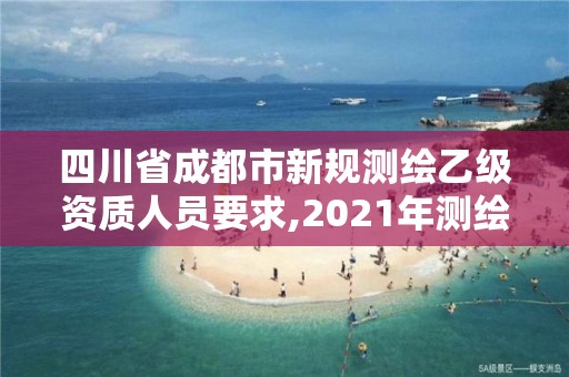 四川省成都市新规测绘乙级资质人员要求,2021年测绘乙级资质申报条件。